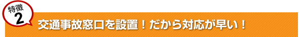 交通事故窓口を設置！だから対応が早い！