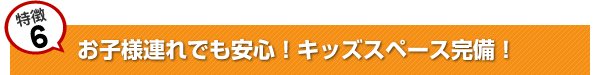 お子様連れでも安心！キッズスペース完備！