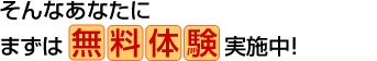 そんなあなたにまずは無料体験！実施中